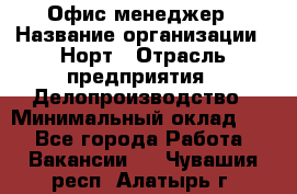 Офис-менеджер › Название организации ­ Норт › Отрасль предприятия ­ Делопроизводство › Минимальный оклад ­ 1 - Все города Работа » Вакансии   . Чувашия респ.,Алатырь г.